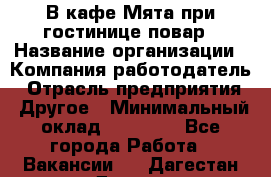 В кафе Мята при гостинице повар › Название организации ­ Компания-работодатель › Отрасль предприятия ­ Другое › Минимальный оклад ­ 15 000 - Все города Работа » Вакансии   . Дагестан респ.,Дагестанские Огни г.